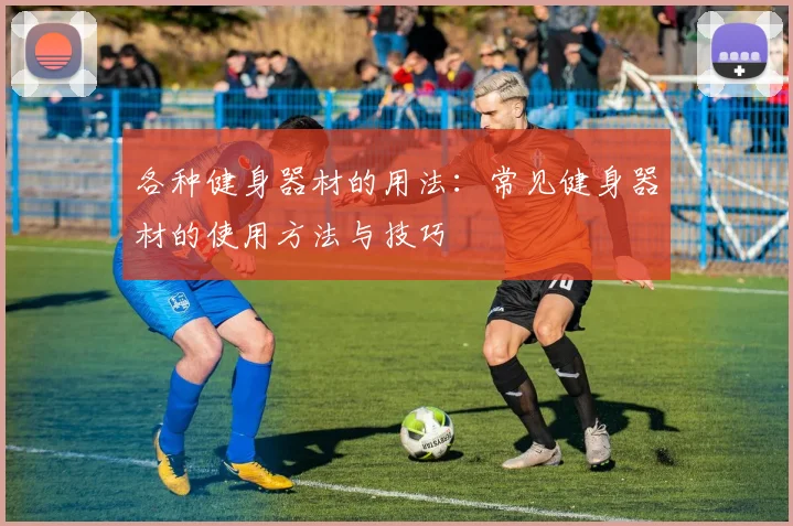 各种健身器材的用法：常见健身器材的使用方法与技巧