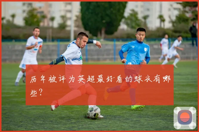 历年被评为英超最好看的球衣有哪些？