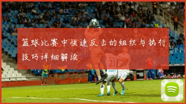 篮球比赛中快速反击的组织与执行技巧详细解读