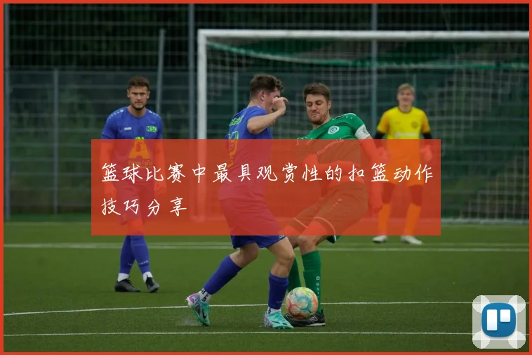 篮球比赛中最具观赏性的扣篮动作技巧分享