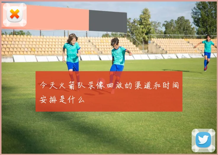 今天火箭队录像回放的渠道和时间安排是什么