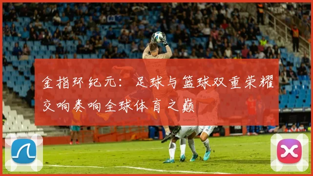 金指环纪元：足球与篮球双重荣耀交响奏响全球体育之巅