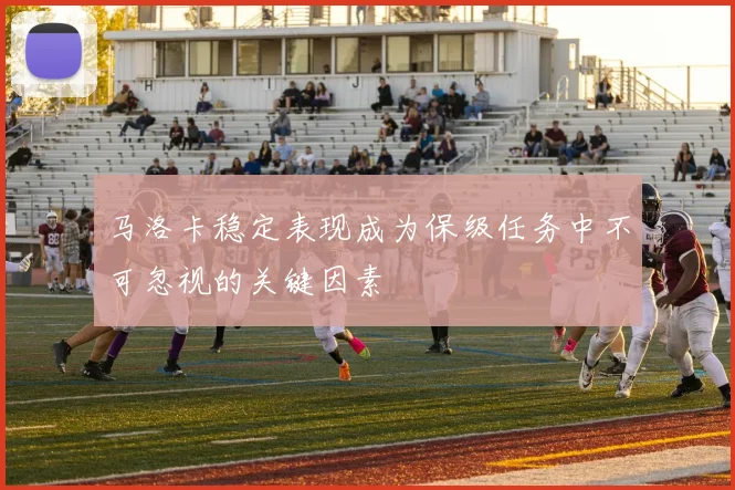 马洛卡稳定表现成为保级任务中不可忽视的关键因素