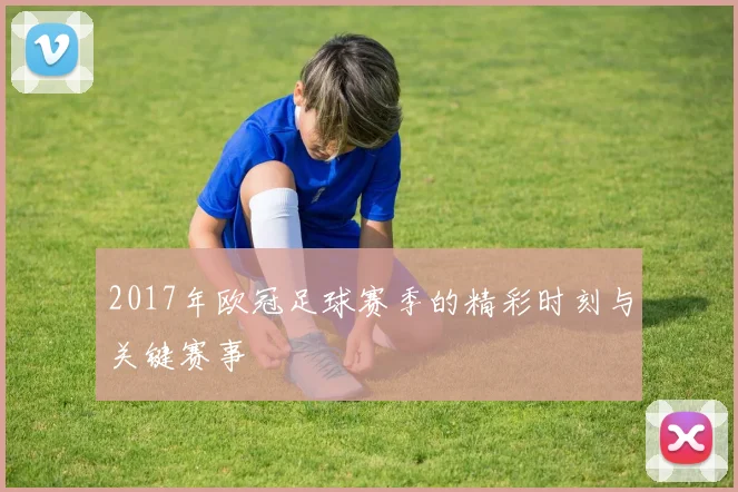 2017年欧冠足球赛季的精彩时刻与关键赛事